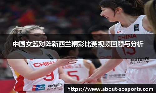 中国女篮对阵新西兰精彩比赛视频回顾与分析