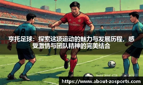 亨托足球：探索这项运动的魅力与发展历程，感受激情与团队精神的完美结合